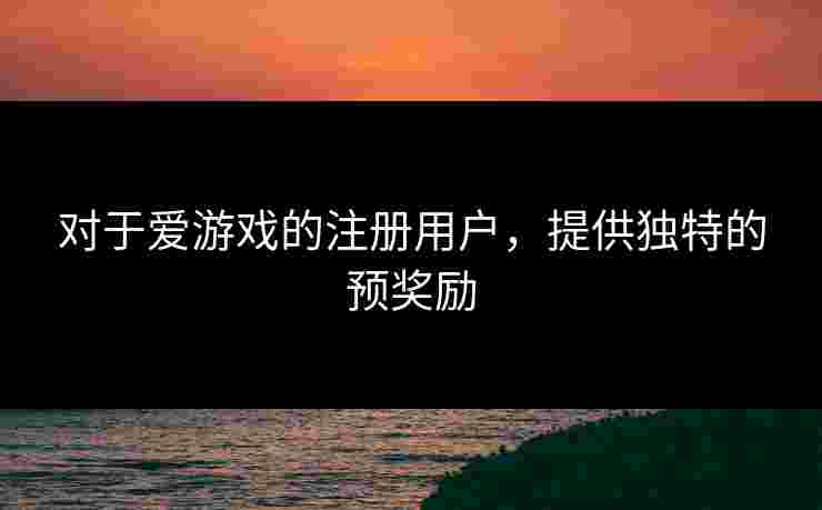 对于爱游戏的注册用户，提供独特的预奖励