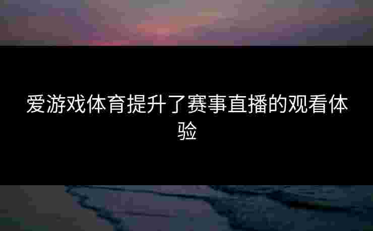 爱游戏体育提升了赛事直播的观看体验