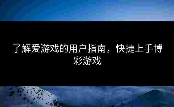 了解爱游戏的用户指南，快捷上手博彩游戏