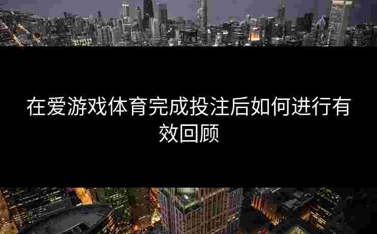 在爱游戏体育完成投注后如何进行有效回顾