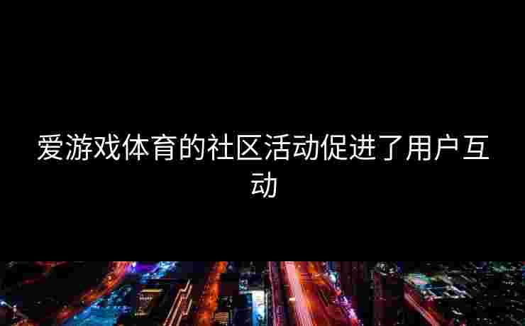 爱游戏体育的社区活动促进了用户互动
