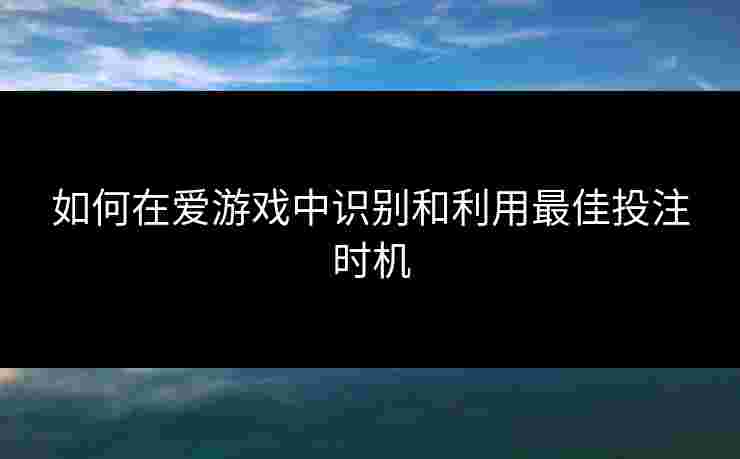 如何在爱游戏中识别和利用最佳投注时机