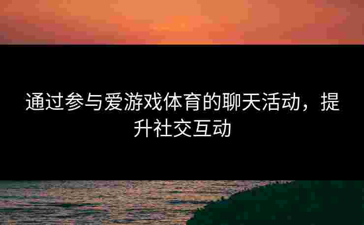 通过参与爱游戏体育的聊天活动，提升社交互动