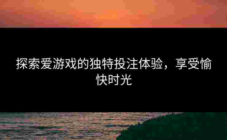 探索爱游戏的独特投注体验，享受愉快时光