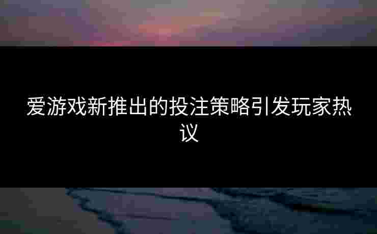 爱游戏新推出的投注策略引发玩家热议