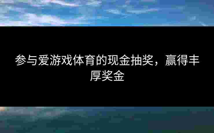 参与爱游戏体育的现金抽奖，赢得丰厚奖金