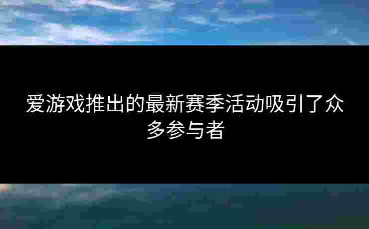 爱游戏推出的最新赛季活动吸引了众多参与者