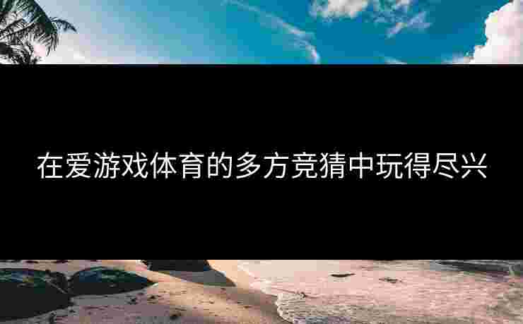 在爱游戏体育的多方竞猜中玩得尽兴