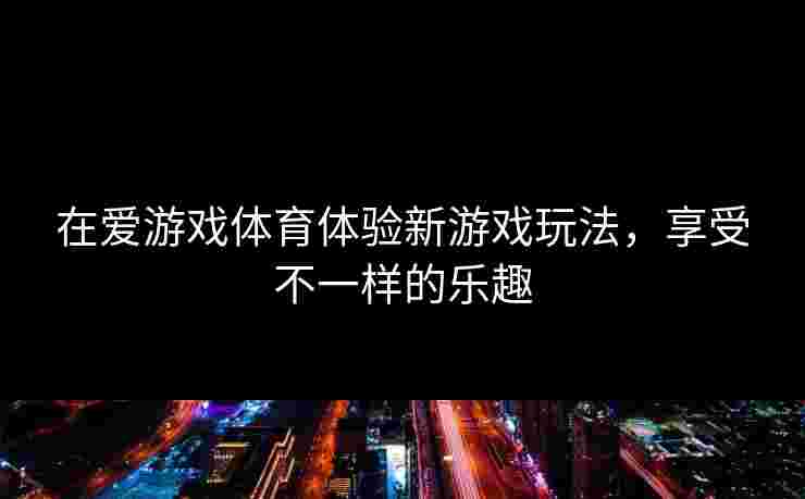 在爱游戏体育体验新游戏玩法，享受不一样的乐趣