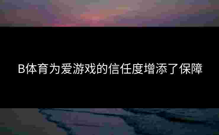 B体育为爱游戏的信任度增添了保障