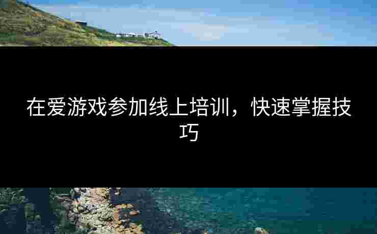 在爱游戏参加线上培训，快速掌握技巧