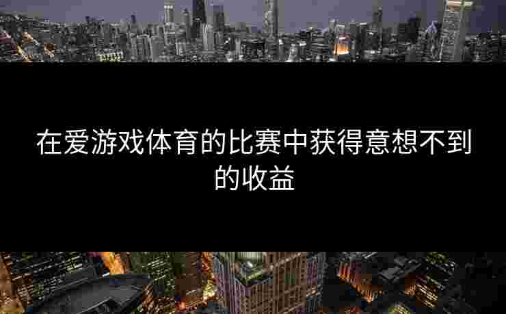 在爱游戏体育的比赛中获得意想不到的收益