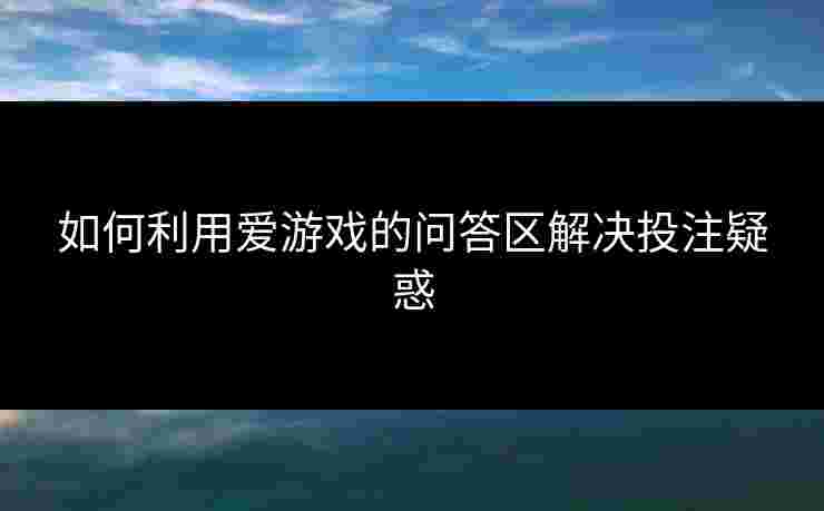 如何利用爱游戏的问答区解决投注疑惑