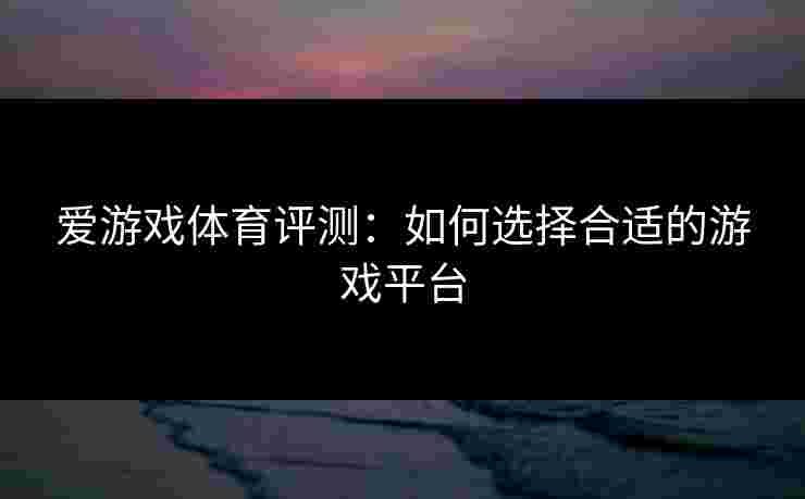 爱游戏体育评测：如何选择合适的游戏平台