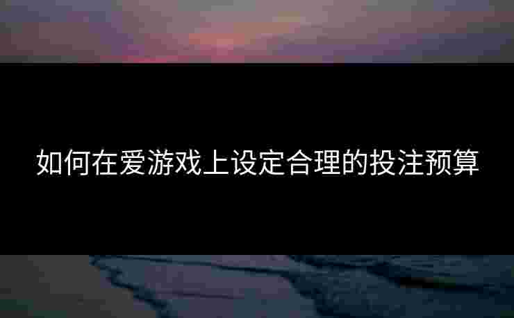 如何在爱游戏上设定合理的投注预算 如何在爱游戏上设定合理的投注预算