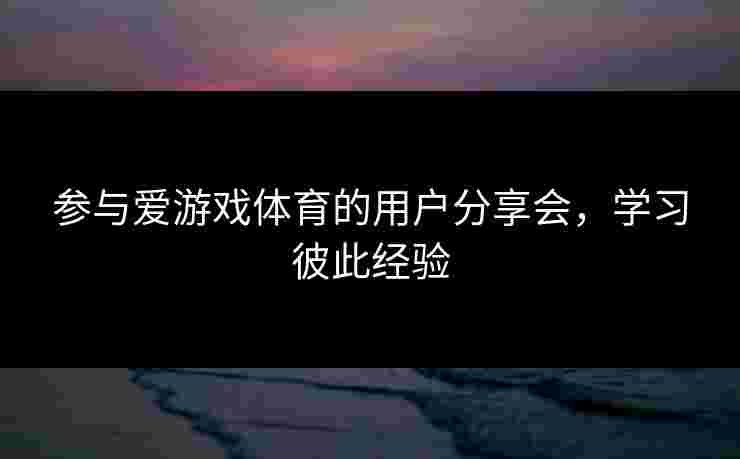参与爱游戏体育的用户分享会,学习彼此经验 参与爱游戏体育的用户分享会,学习彼此经验