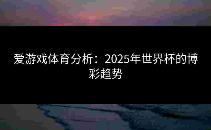 爱游戏体育分析：2025年世界杯的博彩趋势