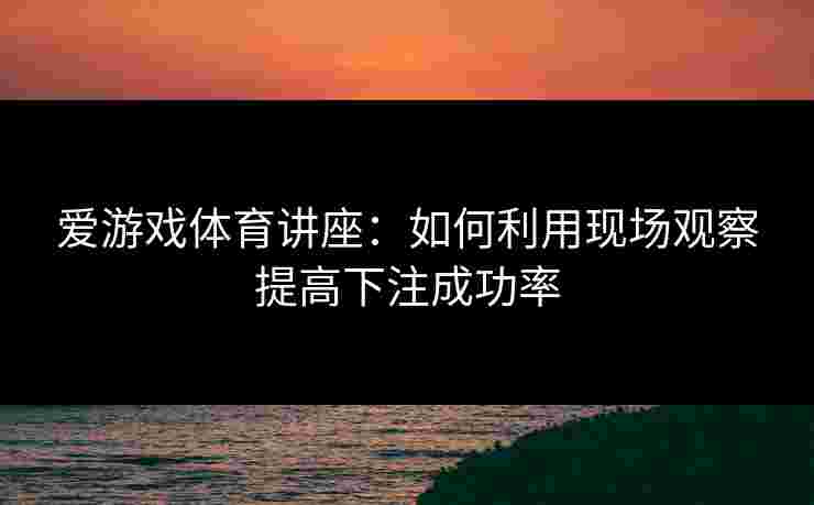爱游戏体育讲座：如何利用现场观察提高下注成功率