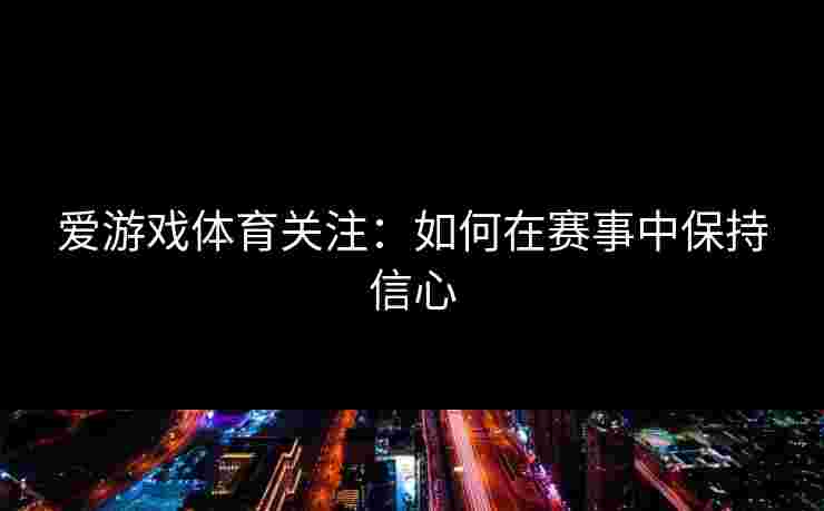 爱游戏体育关注：如何在赛事中保持信心