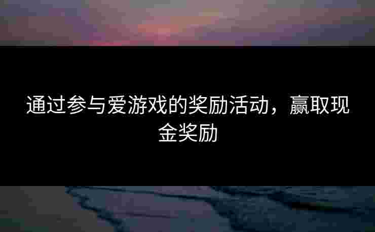 通过参与爱游戏的奖励活动，赢取现金奖励