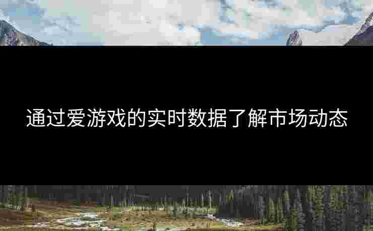 通过爱游戏的实时数据了解市场动态