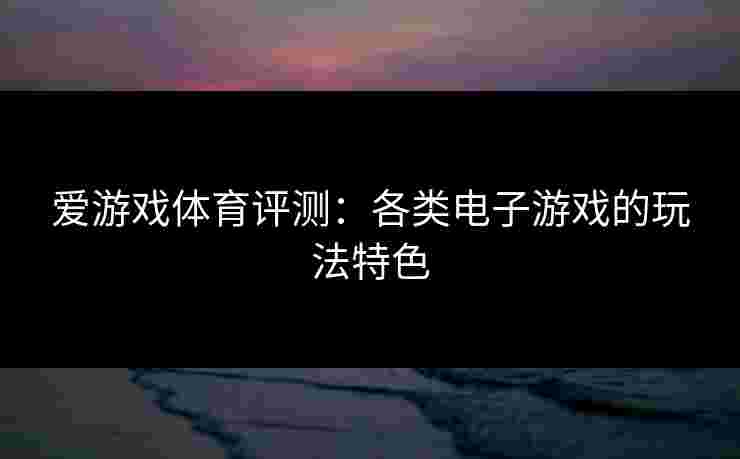 爱游戏体育评测：各类电子游戏的玩法特色