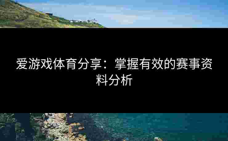 爱游戏体育分享：掌握有效的赛事资料分析