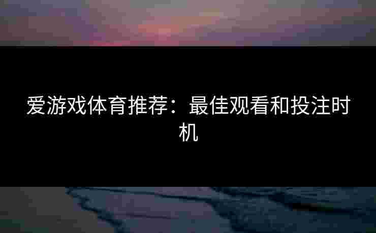 爱游戏体育推荐：最佳观看和投注时机
