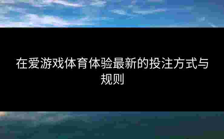 在爱游戏体育体验最新的投注方式与规则