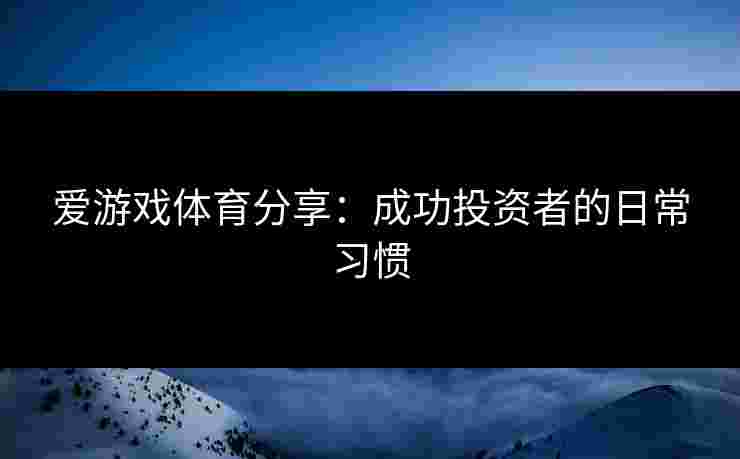 爱游戏体育分享：成功投资者的日常习惯