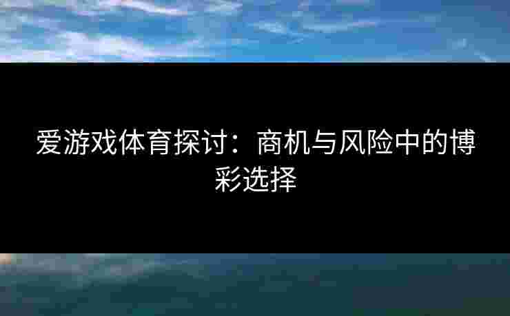 爱游戏体育探讨：商机与风险中的博彩选择
