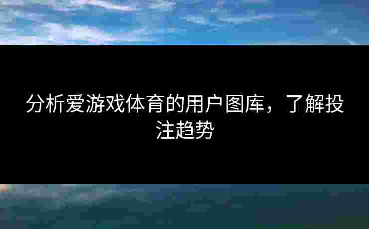 分析爱游戏体育的用户图库，了解投注趋势