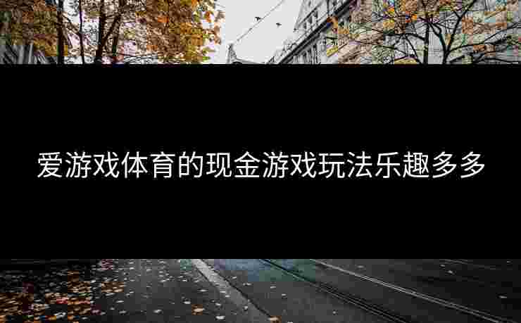 爱游戏体育的现金游戏玩法乐趣多多