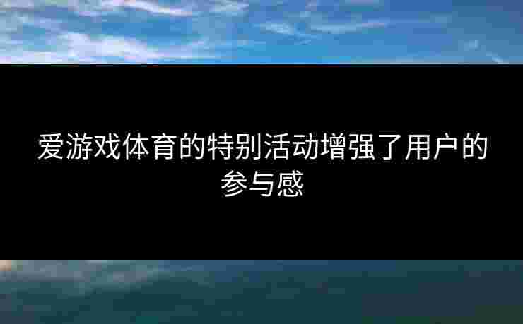 爱游戏体育的特别活动增强了用户的参与感