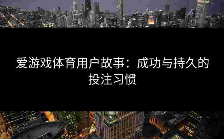爱游戏体育用户故事:成功与持久的投注习惯 爱游戏体育用户故事:成功与持久的投注习惯