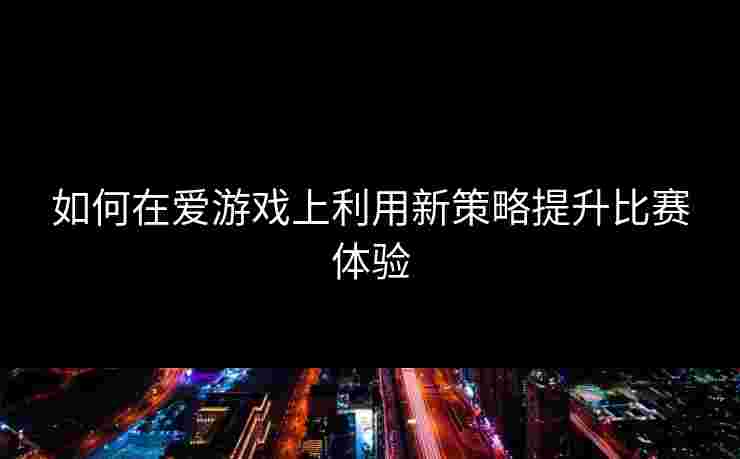 如何在爱游戏上利用新策略提升比赛体验