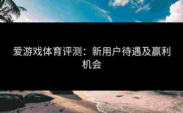 爱游戏体育评测：新用户待遇及赢利机会