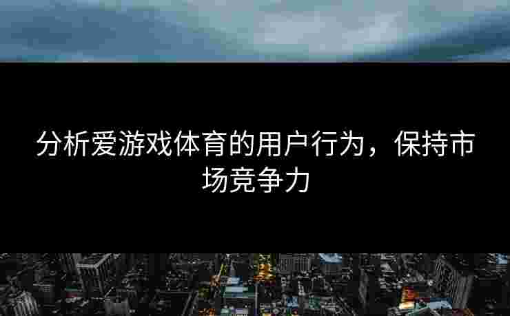 分析爱游戏体育的用户行为，保持市场竞争力