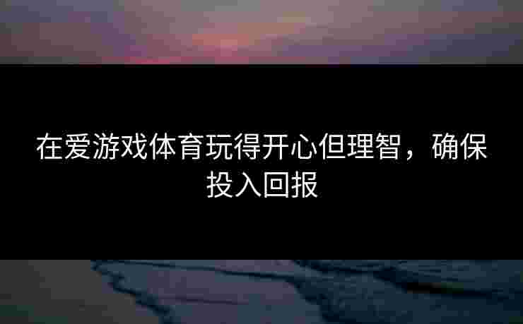 在爱游戏体育玩得开心但理智,确保投入回报 在爱游戏体育玩得开心但理智,确保投入回报