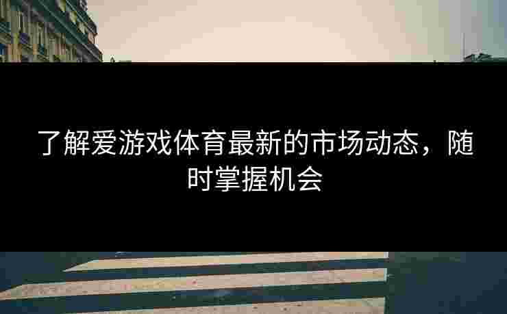 了解爱游戏体育最新的市场动态，随时掌握机会