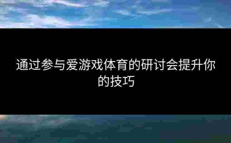 通过参与爱游戏体育的研讨会提升你的技巧