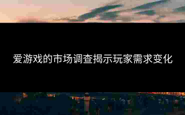 爱游戏的市场调查揭示玩家需求变化