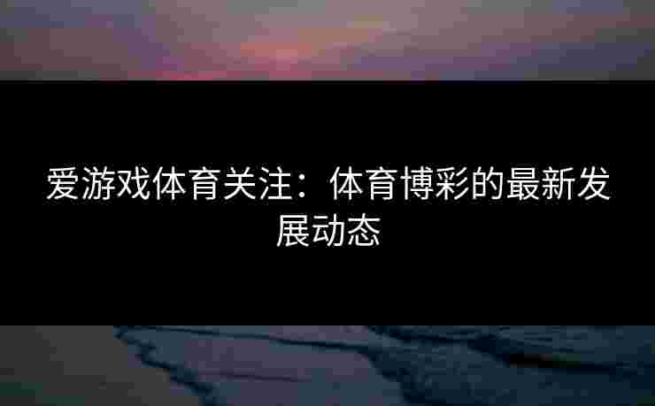 爱游戏体育关注:体育博彩的最新发展动态 爱游戏体育关注:体育博彩的最新发展动态