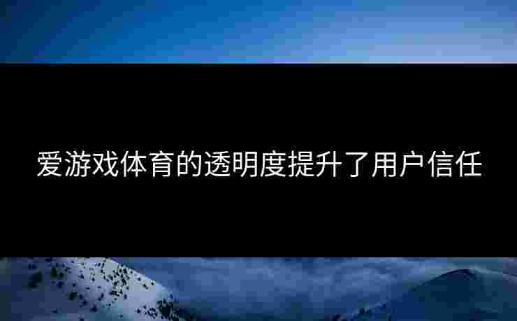 爱游戏体育的透明度提升了用户信任