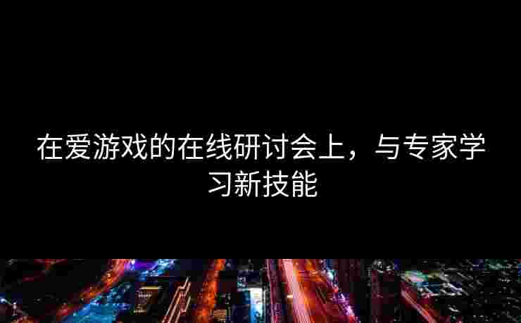 在爱游戏的在线研讨会上，与专家学习新技能