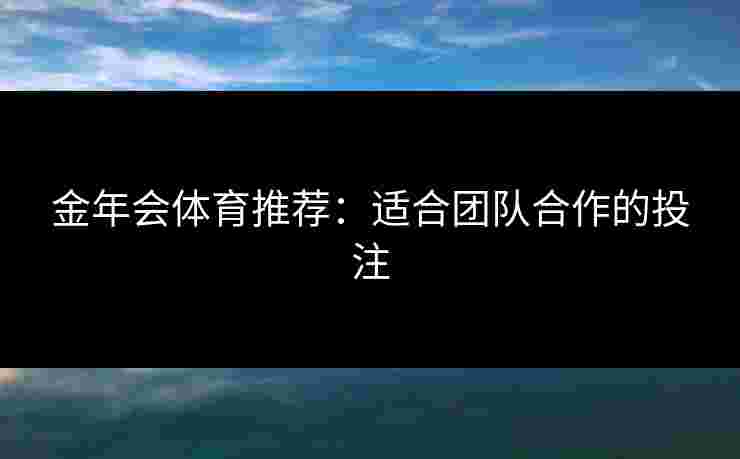 金年会体育推荐：适合团队合作的投注