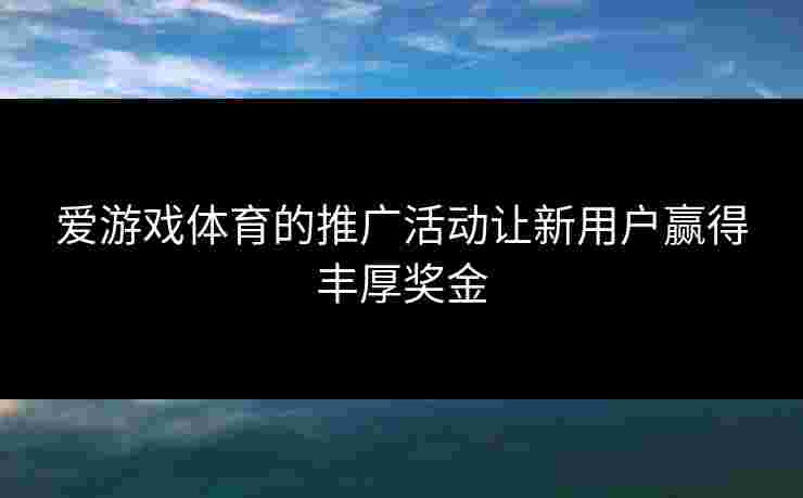 爱游戏体育的推广活动让新用户赢得丰厚奖金