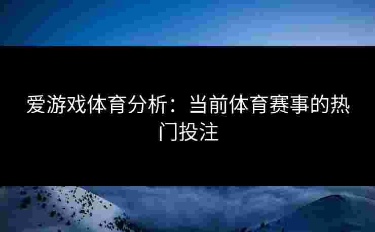 爱游戏体育分析：当前体育赛事的热门投注