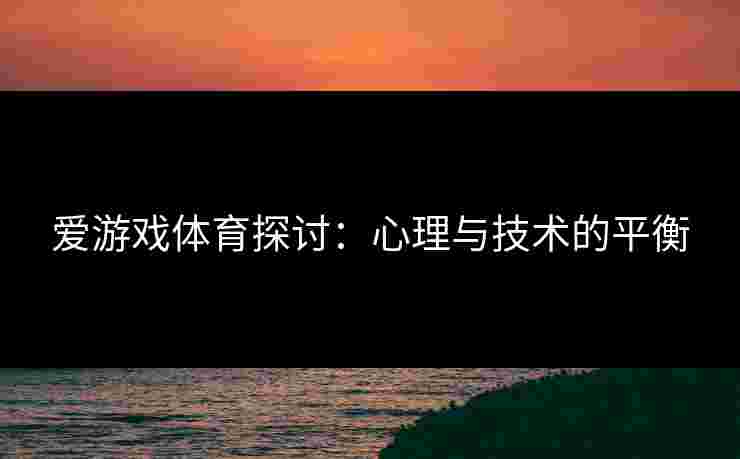 爱游戏体育探讨：心理与技术的平衡