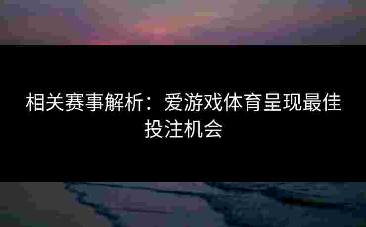相关赛事解析：爱游戏体育呈现最佳投注机会